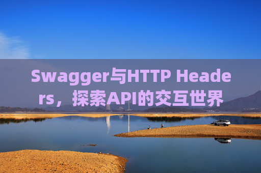 Swagger与HTTP Headers,探索API的交互世界